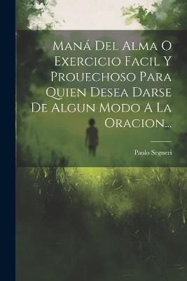 Maná Del Alma O Exercicio Facil Y Prouechoso Para Quien Desea Darse De Algun Modo A La Oracion... - Paolo Segneri - cover