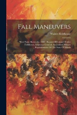 Fall Maneuvers: West Point, Kentucky, 1903: Report Of Colonel Walter Fieldhouse, Inspector General, Accredited Military Representative Of The State Of Illinois - Walter Fieldhouse - cover