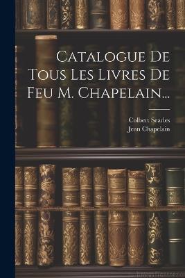 Catalogue De Tous Les Livres De Feu M. Chapelain... - Jean Chapelain,Colbert Searles - cover