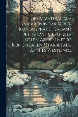 Grammatikaliska Anmärkningar Öfver Kongospråket Sådant Det Talas I Mellersta Delen Af Den Nedre Kongodalen Utarbetade Af Nils Westlind... - Nils Westlind - cover