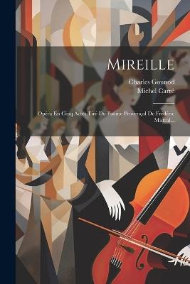 Mireille: Opéra En Cinq Actes Tiré Du Poème Provençal De Frédéric Mistral... - Michel Carré,Charles Gounod - cover