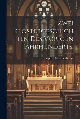 Zwei Klostergeschichten des vorigen Jahrhunderts. - Stephan Gätschenberger - cover