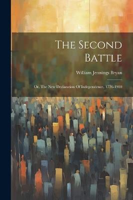 The Second Battle: Or, The New Declaration Of Independence, 1776-1900 - William Jennings Bryan - cover