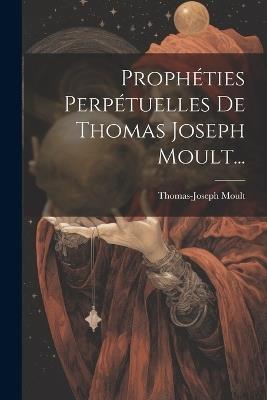 Prophéties Perpétuelles De Thomas Joseph Moult... - Thomas-Joseph Moult - cover