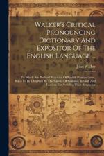 Walker's Critical Pronouncing Dictionary And Expositor Of The English Language ...: To Which Are Prefixed Principles Of English Pronunciation, Rules To Be Observed By The Natives Of Scotland, Ireland, And London, For Avoiding Their Respective