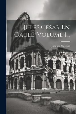 Jules César En Gaule, Volume 1... - Jacques Maissiat - cover