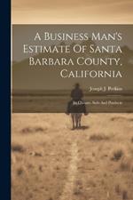 A Business Man's Estimate Of Santa Barbara County, California: Its Climate, Soils And Products