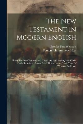 The New Testament In Modern English: Being The New Testament Of Our Lord And Savior Jesus Christ: Newly Translated Direct From The Accurate Greek Text Of Westcott And Hort - Brooke Foss Westcott - cover
