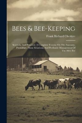 Bees & Bee-keeping: Scientific And Practical. A Complete Treatise On The Anatomy, Physiology, Floral Relations, And Profitable Management Of The Hive Bee - Frank Richard Cheshire - cover