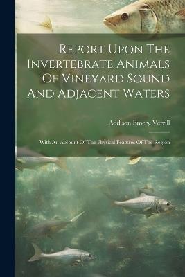 Report Upon The Invertebrate Animals Of Vineyard Sound And Adjacent Waters: With An Account Of The Physical Features Of The Region - Addison Emery Verrill - cover