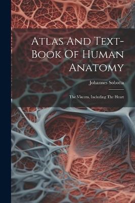 Atlas And Text-book Of Human Anatomy: The Viscera, Including The Heart - Johannes Sobotta - cover