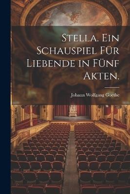Stella. Ein Schauspiel für Liebende in fünf Akten. - Johann Wolfgang Goethe - cover