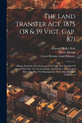 The Land Transfer Act, 1875 (38 & 39 Vict. Cap. 87): Handy-book On The Registration Of Title And Transfer Of Land, With The Act, General Rules And Orders, Forms, And Fees, Together With Explanatory Notes And Practical Suggestions - Great Britain - cover