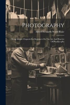 Photography: Being Simple Chapters For Beginners On The Art And Practice Of Photography - cover