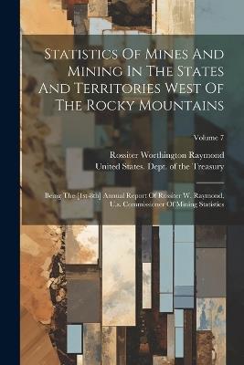 Statistics Of Mines And Mining In The States And Territories West Of The Rocky Mountains: Being The [1st-8th] Annual Report Of Rossiter W. Raymond, U.s. Commissioner Of Mining Statistics; Volume 7 - cover