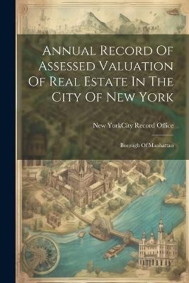 Annual Record Of Assessed Valuation Of Real Estate In The City Of New York: Borough Of Manhattan - cover