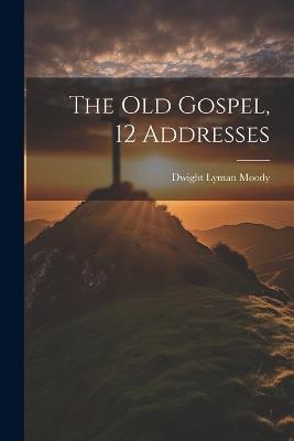 The Old Gospel, 12 Addresses - Dwight Lyman Moody - cover