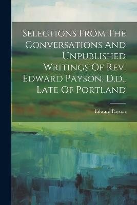 Selections From The Conversations And Unpublished Writings Of Rev. Edward Payson, D.d., Late Of Portland - Edward Payson - cover