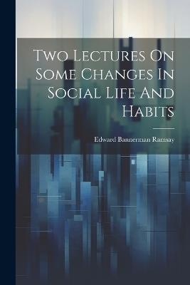 Two Lectures On Some Changes In Social Life And Habits - Edward Bannerman Ramsay - cover