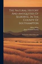 The Natural History And Antiquities Of Selborne, In The County Of Southampton: By The Rev. Gilbert White, M.a