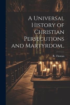A Universal History of Christian Persecutions and Martyrdom.. - R Thomas - cover