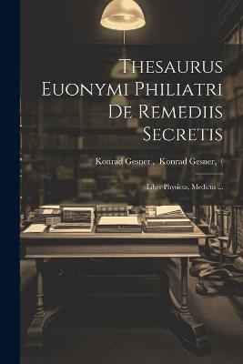 Thesaurus Euonymi Philiatri De Remediis Secretis: Liber Physicus, Medicus ... - cover