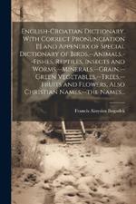 English-Croatian Dictionary, With Correct Pronunciation [!] and Appendix of Special Dictionary of Birds, --animals, --fishes, Reptiles, Insects and Worms, --minerals, --grain, --green Vegetables, --trees, --fruits and Flowers, Also Christian Names, --the N