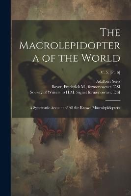 The Macrolepidoptera of the World: A Systematic Account of All the Known Macrolepidoptera; v. 5, [pt. 6] - Adalbert 1860-1938 Seitz - cover