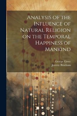 Analysis of the Influence of Natural Religion on the Temporal Happiness of Mankind - George 1794-1871 Grote,Jeremy 1748-1832 Bentham - cover