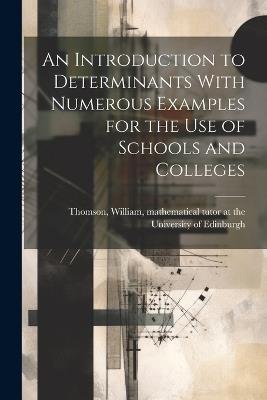 An Introduction to Determinants With Numerous Examples for the Use of Schools and Colleges - cover