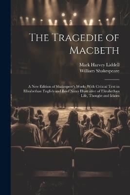 The Tragedie of Macbeth; a New Edition of Shakespere's Works With Critical Text in Elizabethan English and Brief Notes Illustrative of Elizabethan Life, Thought and Idiom - William 1564-1616 Shakespeare,Mark Harvey Liddell - cover