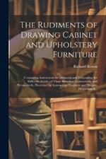 The Rudiments of Drawing Cabinet and Upholstery Furniture: Comprising Instructions for Designing and Delineating the Different Articles of Those Branches Geometrically and Perspectively, Illustrated by Appropriate Diagrams and Designs, Proportioned...