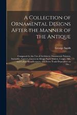 A Collection of Ornamental Designs After the Manner of the Antique: Composed for the Use of Architects, Ornamental Painters, Statuaries, Carvers, Casters in Metal, Paper Makers, Carpet, Silk, and Calico Manufacturers, and Every Trade Dependent on The...
