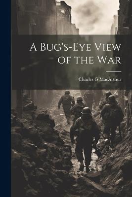A Bug's-eye View of the War - Charles G MacArthur - cover