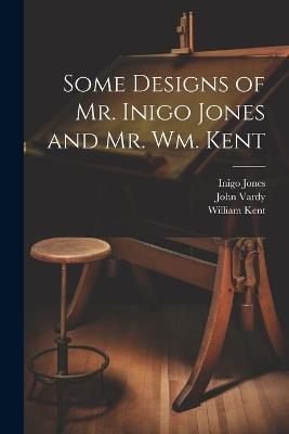 Some Designs of Mr. Inigo Jones and Mr. Wm. Kent - Inigo 1573-1652 Jones,William 1685-1748 Kent - cover