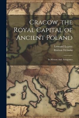 Cracow, the Royal Capital of Ancient Poland: Its History and Antiquities - Leonard Lepszy,Roman Dyboski - cover