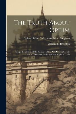 The Truth About Opium: Being a Refutation of the Fallacies of the Anti-Opium Society and a Defence of the Indo-China Opium Trade; Volume Talbot collection of British pamphlets - William H Brereton - cover