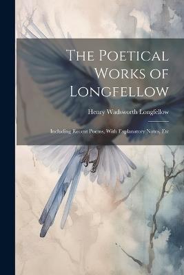 The Poetical Works of Longfellow: Including Recent Poems, With Explanatory Notes, Etc - Henry Wadsworth 1807-1882 Longfellow - cover