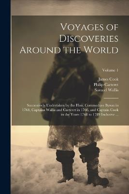 Voyages of Discoveries Around the World: Successively Undertaken by the Hon. Commodore Byron in 1764, Captains Wallis and Carteret in 1766, and Captain Cook in the Years 1768 to 1789 Inclusive ...; Volume 1 - Samuel 1728-1795 Wallis - cover