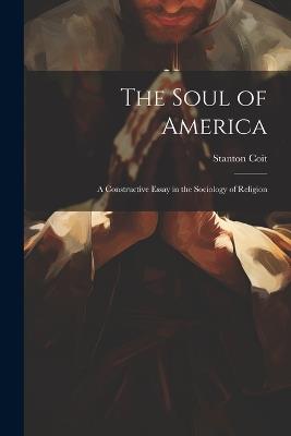 The Soul of America; a Constructive Essay in the Sociology of Religion - Stanton 1857-1944 Coit - cover