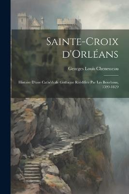 Sainte-Croix d'Orléans; histoire d'une cathédrale gothique réédifiée par les Bourbons, 1599-1829 - Georges Louis 1880- Chenesseau - cover