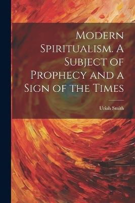 Modern Spiritualism. A Subject of Prophecy and a Sign of the Times - Uriah 1832-1903 Smith - cover