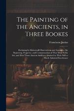 The Painting of the Ancients, in Three Bookes: Declaring by Historicall Observations and Examples, the Beginning, Progresse, and Consummation of That Most Noble Art, and How Those Ancient Artificers Attained to Their Still so Much Admired Excellencie