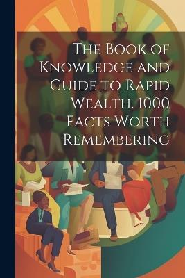The Book of Knowledge and Guide to Rapid Wealth. 1000 Facts Worth Remembering - Anonymous - cover