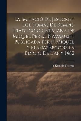La imitació de Jesucrist del Tomas de Kempis. Traduccio catalana de Miquel Perez. Navament publicada per R. Miquel y Planas segons la edició de l'any 1482 - À Kempis 1380-1471 Thomas - cover