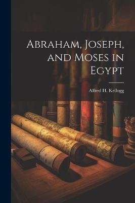 Abraham, Joseph, and Moses in Egypt - Alfred H Kellogg - cover