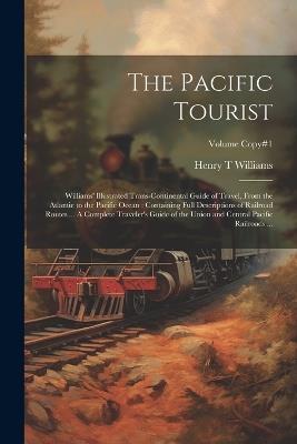 The Pacific Tourist: Williams' Illustrated Trans-continental Guide of Travel, From the Atlantic to the Pacific Ocean: Containing Full Descriptions of Railroad Routes ... A Complete Traveler's Guide of the Union and Central Pacific Railroads ...; Volume copy#1 - Henry T Williams - cover