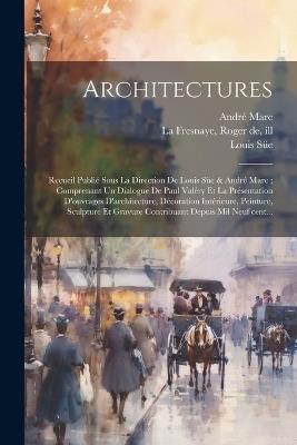 Architectures: Recueil publié sous la direction de Louis Süe & André Mare; comprenant un dialogue de Paul Valéry et la présentation d'ouvrages d'architecture, décoration intérieure, peinture, sculpture et gravure contribuant depuis mil neuf cent... - Louis 1875-1968 Süe,André 1885-1932 Mare,Paul 1871-1945 Valéry - cover