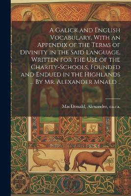 A Galick and English Vocabulary, With an Appendix of the Terms of Divinity in the Said Language. Written for the Use of the Charity-schools, Founded and Endued in the Highlands ... By Mr. Alexander Mnald .. - cover
