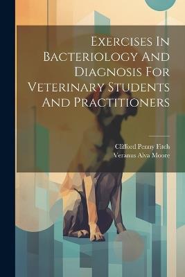 Exercises In Bacteriology And Diagnosis For Veterinary Students And Practitioners - Veranus Alva Moore - cover